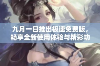 九月一日推出极速免费版，畅享全新使用体验与精彩功能