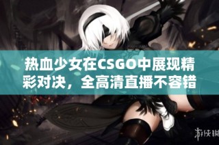 热血少女在CSGO中展现精彩对决，全高清直播不容错过