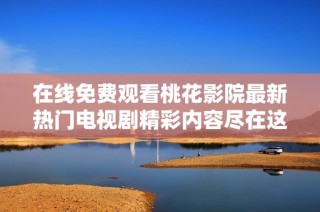 在线免费观看桃花影院最新热门电视剧精彩内容尽在这里