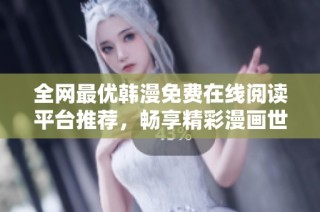全网最优韩漫免费在线阅读平台推荐，畅享精彩漫画世界