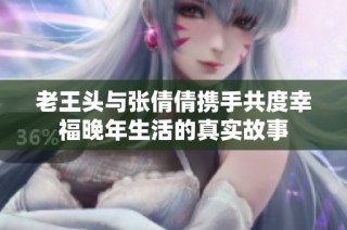 老王头与张倩倩携手共度幸福晚年生活的真实故事