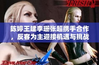 陈婷王建李珊张超携手合作，反客为主迎接机遇与挑战