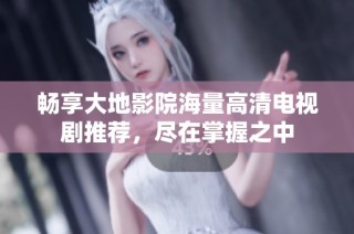 畅享大地影院海量高清电视剧推荐，尽在掌握之中