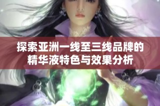 探索亚洲一线至三线品牌的精华液特色与效果分析