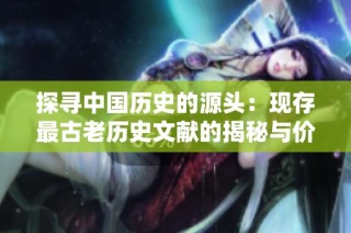探寻中国历史的源头：现存最古老历史文献的揭秘与价值分析
