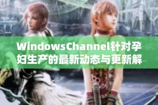 WindowsChannel针对孕妇生产的最新动态与更新解析