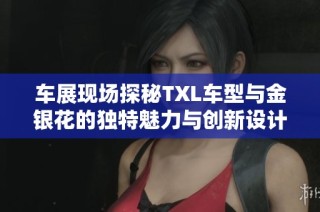 车展现场探秘TXL车型与金银花的独特魅力与创新设计