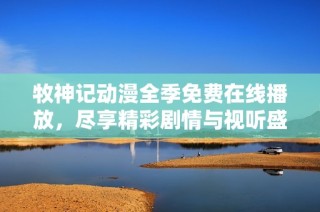 牧神记动漫全季免费在线播放，尽享精彩剧情与视听盛宴