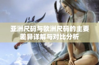 亚洲尺码与欧洲尺码的主要差异详解与对比分析