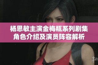 杨思敏主演金梅瓶系列剧集角色介绍及演员阵容解析