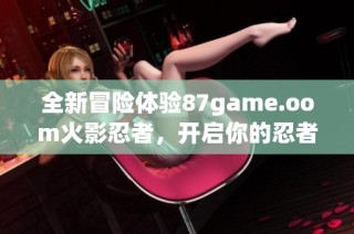 全新冒险体验87game.oom火影忍者，开启你的忍者之旅
