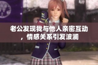 老公发现我与他人亲密互动，情感关系引发波澜