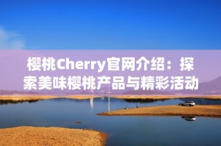 樱桃Cherry官网介绍：探索美味樱桃产品与精彩活动