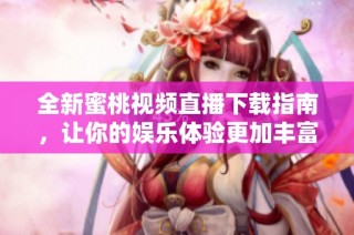 全新蜜桃视频直播下载指南，让你的娱乐体验更加丰富多彩