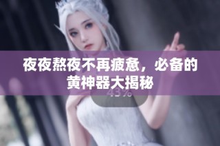 夜夜熬夜不再疲惫，必备的黄神器大揭秘