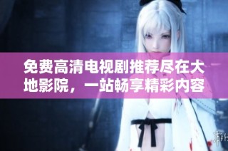 免费高清电视剧推荐尽在大地影院，一站畅享精彩内容