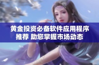 黄金投资必备软件应用程序推荐 助您掌握市场动态