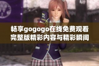 畅享gogogo在线免费观看完整版精彩内容与精彩瞬间