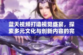 蓝天视频打造视觉盛宴，探索多元文化与创新内容的完美结合