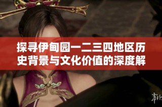 探寻伊甸园一二三四地区历史背景与文化价值的深度解析