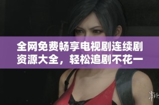 全网免费畅享电视剧连续剧资源大全，轻松追剧不花一分钱