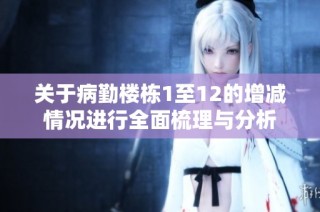 关于病勤楼栋1至12的增减情况进行全面梳理与分析