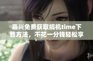 嘉兴免费获取搞机time下载方法，不花一分钱轻松享受