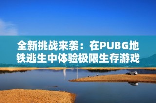 全新挑战来袭：在PUBG地铁逃生中体验极限生存游戏乐趣