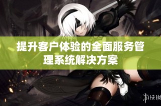 提升客户体验的全面服务管理系统解决方案