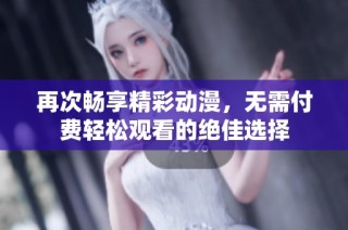再次畅享精彩动漫，无需付费轻松观看的绝佳选择