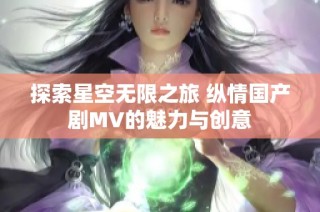 探索星空无限之旅 纵情国产剧MV的魅力与创意