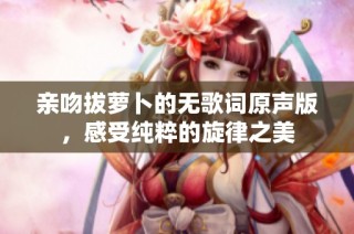 亲吻拔萝卜的无歌词原声版，感受纯粹的旋律之美