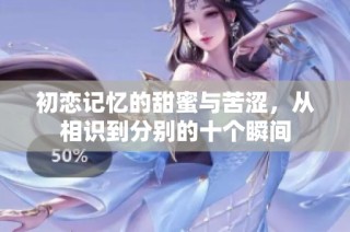 初恋记忆的甜蜜与苦涩，从相识到分别的十个瞬间
