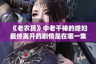 《老农民》中老干棒的媳妇最终离开的剧情是在哪一集呢