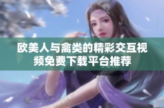 欧美人与禽类的精彩交互视频免费下载平台推荐