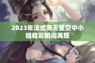 2023年法式满天星空中小姐精彩瞬间再现