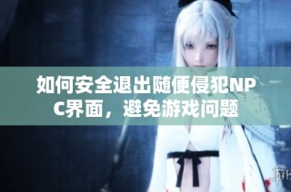 如何安全退出随便侵犯NPC界面，避免游戏问题