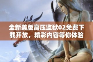 全新美版高压监狱02免费下载开放，精彩内容等你体验