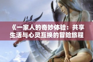 《一家人的奇妙体验：共享生活与心灵互换的冒险旅程》
