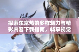 探索东京热的多样魅力与精彩内容下载指南，畅享视觉盛宴