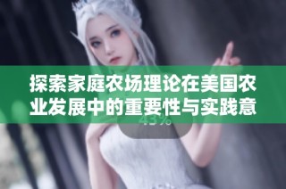 探索家庭农场理论在美国农业发展中的重要性与实践意义