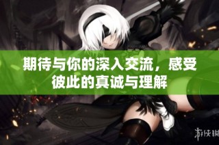 期待与你的深入交流，感受彼此的真诚与理解