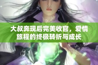 大叔奔现后完美收官，爱情旅程的终极转折与成长