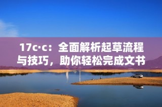 17c·c：全面解析起草流程与技巧，助你轻松完成文书创作