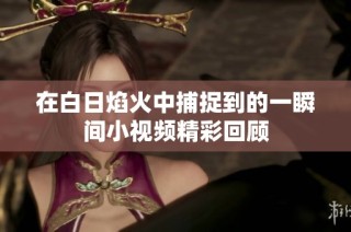 在白日焰火中捕捉到的一瞬间小视频精彩回顾