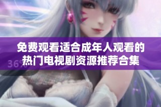 免费观看适合成年人观看的热门电视剧资源推荐合集