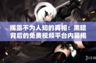 揭露不为人知的真相：黑暗背后的免费视频平台内幕揭秘