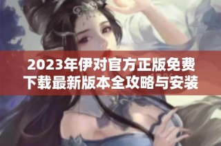 2023年伊对官方正版免费下载最新版本全攻略与安装指南