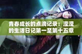 青春成长的点滴记录：滢滢的生活日记第一至第十五章分享