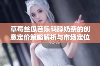 草莓丝瓜芭乐鸭脖奶茶的创意定价策略解析与市场定位探讨